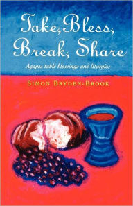 Title: Take, Bless, Break, Share: Agapes, Table Blessings, and Other Small Group Liturgies, Author: Simon Bryden-Brook