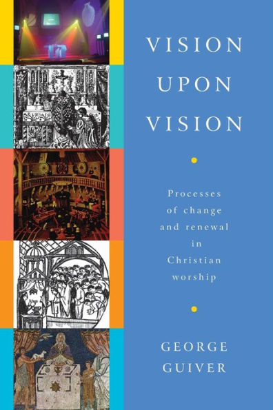 Vision upon Vision: Processes of Change and Renewal in Christian Worship