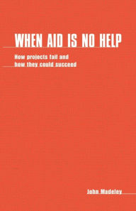 Title: When Aid is No Help: How Projects Fail, and How They Could Succeed, Author: John Madeley