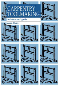 Title: Carpentry Toolmaking: An Instructor's Guide, Author: Aaron Moore