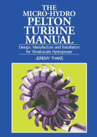 Title: The Micro-Hydro Pelton Turbine Manual: Design, Manufacture and Installation for Small-Scale Hydro-Power, Author: Jeremy Thake