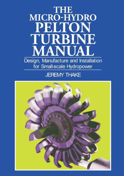 The Micro-Hydro Pelton Turbine Manual: Design, Manufacture and Installation for Small-Scale Hydro-Power