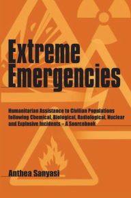 Title: Extreme Emergencies: Humanitarian Assistance to Civilian Populations following Chemical, Biological, Radiological, Nuclear and Explosive Incidents: A Sourcebook, Author: Anthea Sanyasi