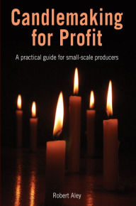 Title: Candlemaking for Profit: A Practical Guide for Small-Scale Producers, Author: Robert Aley