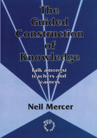 Title: The Guided Construction of Knowledge: Talk Amongst Teachers and Learners / Edition 1, Author: Neil Mercer