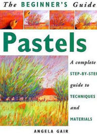 Title: The Beginner's Guide Pastels: A Complete Step-by-Step Guide to Techniques and Materials, Author: Angela Gair