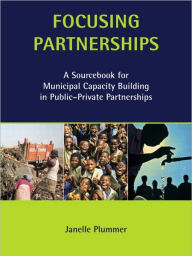 Title: Focusing Partnerships: A Sourcebook for Municipal Capacity Building in Public-private Partnerships, Author: Janelle Plummer