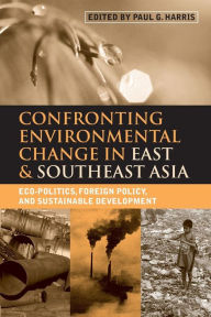 Title: Confronting Environmental Change in East and Southeast Asia: Eco-politics, Foreign Policy and Sustainable Development / Edition 1, Author: Paul G. Harris