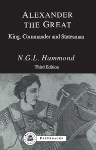 Title: Alexander the Great: King, Commander and Statesman / Edition 3, Author: N.G.L.  Hammond