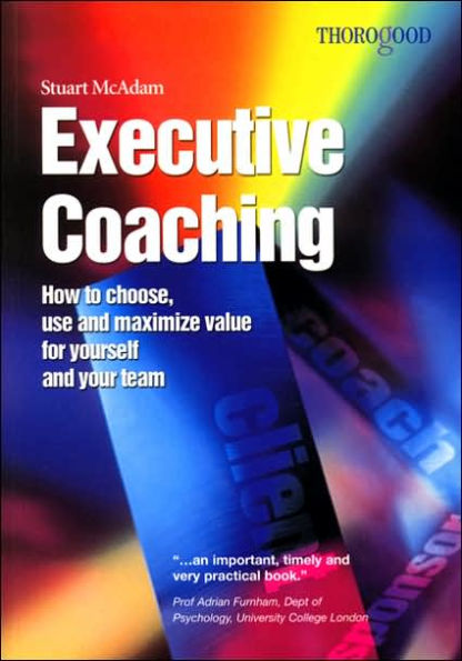 Executive Coaching: How to Choose, Use and Maximize Value for Yourself and Your Team