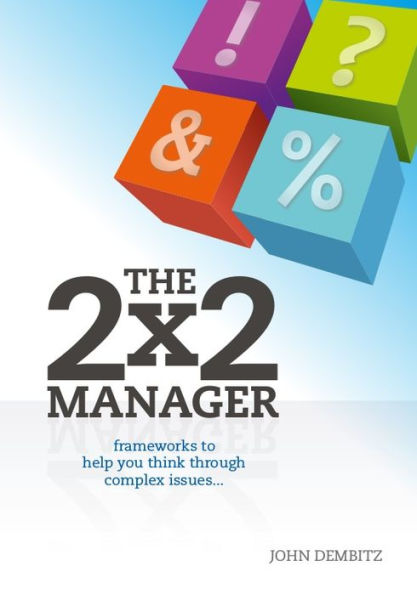 The 2 x 2 Manager: Frameworks to Help You Think Throught Complex Issues...