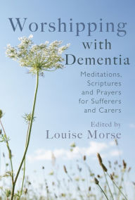 Title: Worshipping with Dementia: Meditations, scriptures and prayers for sufferers and carers, Author: Louise Morse