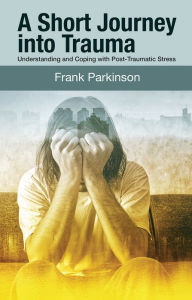 Title: A Short Journey Into Trauma: Understanding and Coping with Post-Traumatic Stress, Author: Frank Parkinson