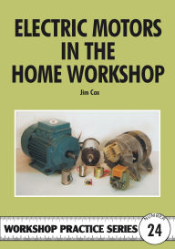 Title: Electric Motors in the Home Workshop: A Practical Guide to Methods of Utilising Readily Available Electric Motors in Typical Small Workshop Applications, Author: Jim Cox