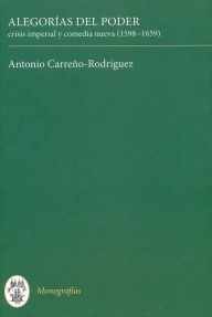 Title: Alegorías del poder: crisis imperial y comedia nueva (1598-1659), Author: Antonio Carreno-Rodriguez