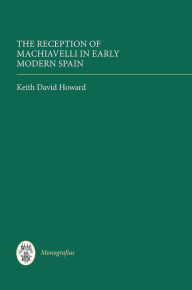 Title: The Reception of Machiavelli in Early Modern Spain, Author: Keith David Howard