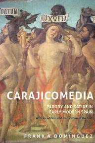Title: <I>Carajicomedia</I>: Parody and Satire in Early Modern Spain: With an Edition and Translation of the Text, Author: Frank A. Domínguez