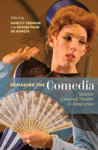 Title: Remaking the <I>Comedia</I>: Spanish Classical Theater in Adaptation, Author: Harley Erdman