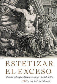 Title: Estetizar el exceso: Cleopatra en la cultura hispánica medieval y del Siglo de Oro, Author: Javier Javier Jimenez-Belmonte
