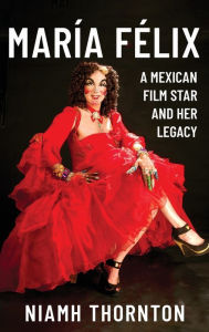 Title: María Félix: A Mexican Film Star and her Legacy, Author: Niamh Thornton