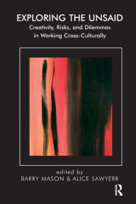 Title: Exploring the Unsaid: Creativity, Risks and Dilemmas in Working Cross-Culturally, Author: Barry Mason