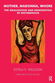 Title: Mother, Madonna, Whore: The Idealization and Denigration of Motherhood, Author: Estela V. Welldon