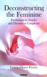 Title: Deconstructing the Feminine: Psychoanalysis, Gender and Theories of Complexity, Author: Leticia Glocer Fiorini