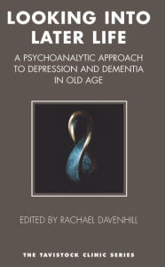 Title: Looking into Later Life: A Psychoanalytic Approach to Depression and Dementia in Old Age, Author: Rachael Davenhill