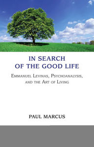 Title: In Search of the Good Life: Emmanuel Levinas, Psychoanalysis and the Art of Living, Author: Paul Marcus