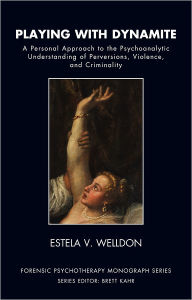 Title: Playing with Dynamite: A Personal Approach to the Psychoanalytic Understanding of Perversions, Violence, and Criminality, Author: Estela V. Welldon