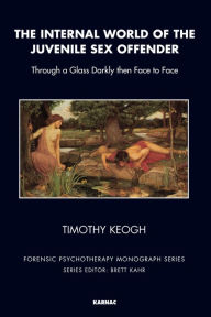 Title: The Internal World of the Juvenile Sex Offender: Through a Glass Darkly then Face to Face, Author: Timothy Keogh