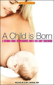 Title: A Child Is Born: A Natural Guide to Pregnancy, Birth and Early Childhood, Author: Wilhelm Zur Linden