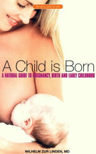 Title: A Child is Born: A Natural Guide to Pregnancy,Birth and Early Childhood, Author: Wilhelm Zur Linden