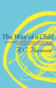 Title: The Way of a Child: An Introduction to Steiner Education and the Basics of Child Development, Author: A C Harwood