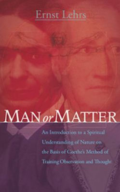 Man or Matter: Introduction to a Spiritual Understanding of Nature on the Basis of Goethe's Method of Training Observation and Thought