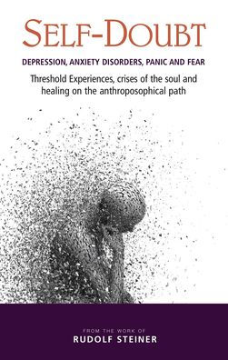 Self-Doubt: Depression, Anxiety Disorders, Panic, and Fear: Threshold Experiences, Crises of the Soul, and Healing on the Anthroposophical Path