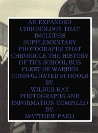 Title: AN EXPANDED CHRONOLOGY THAT INCLUDES SUPPLEMENTARY PHOTOGRAPHS THAT CHRONICLE THE HISTORY OF THE SCHOOL BUS FLEET OF WCS, Author: Wilbur Hay