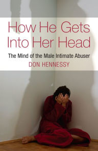 Title: How He Gets Into Her Head: The Mind of the Male Intimate Abuser, Author: Don Hennessy