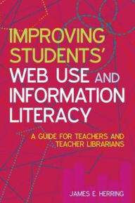 Title: Improving Students' Web Use and Information Literacy : A Guide for Teachers and Teacher Librarians, Author: James E. Herring