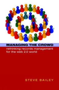 Title: Managing the Crowd: Rethinking Records Management for the Web 2.0 World, Author: Steve Bailey