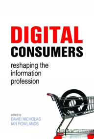 Title: Digital Consumers: Re-shaping the Information Profession, Author: David Nicholas