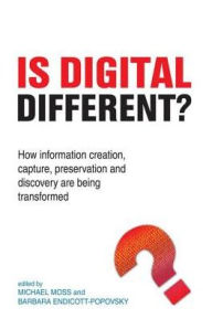 Title: Is Digital Different? : How Information Creation, Capture, Preservation and Discovery Are Being Transformed, Author: Michael Moss