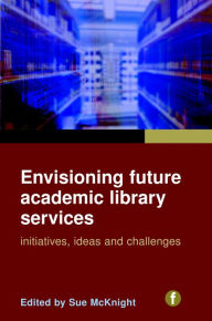 Title: Envisioning Future Academic Library Services: Initiatives, Ideas and Challenges, Author: Sue McKnight