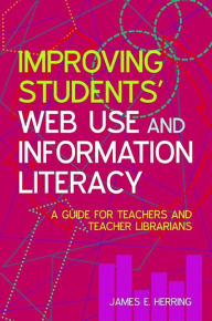 Title: Improving Students' Web Use and Information Literacy: A Guide for Teachers and Teacher Librarians, Author: James E. Herring