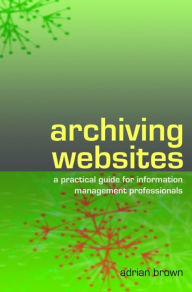 Title: Archiving Websites: A Practical Guide for Information Management Professionals, Author: Adrian Brown