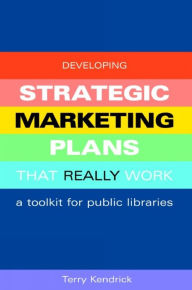 Title: Developing Strategic Marketing Plans That Really Work: A Toolkit for Public Libraries, Author: Terry Kendrick