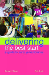 Title: Delivering the Best Start: A Guide to Early Years Libraries, Author: Carolynn Rankin
