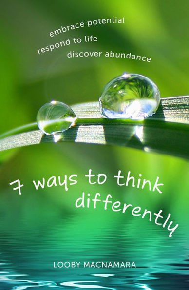 7 Ways to Think Differently: Embrace potential, respond to life, discover abundance