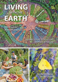 Title: Living With The Earth, Volume 1: A Manual for Market Gardeners - Permaculture, Ecoculture: Inspired by Nature, Author: Charles Hervé-Gruyer