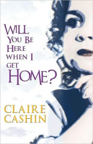 Title: Will You Be Here When I Get Home?, Author: Claire Cashin